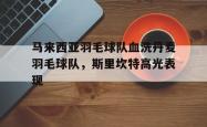 开云体育官网-包含马来西亚羽毛球队血洗丹麦羽毛球队，斯里坎特高光表现的词条